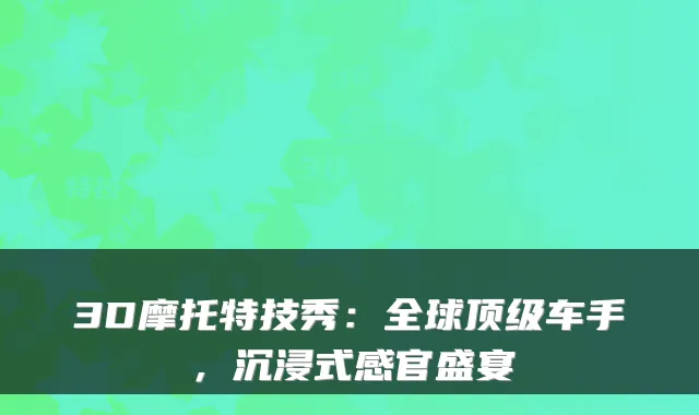 3D摩托特技秀:全球车手,沉浸式感官盛宴