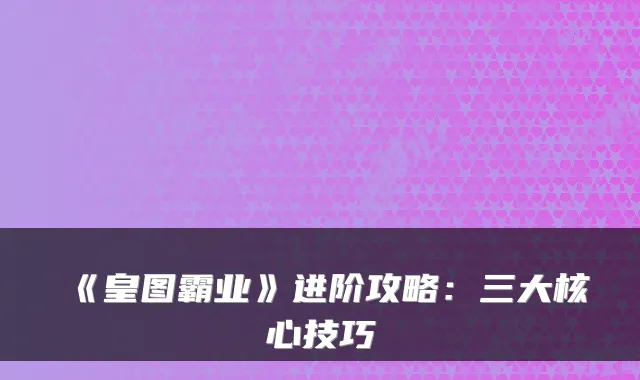 《皇图霸业》进阶攻略：三大核心技巧