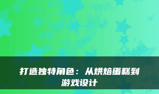打造独特角色:从烘焙蛋糕到游戏设计