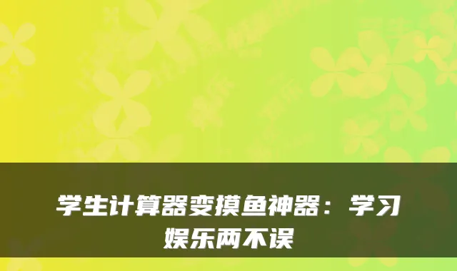学生计算器变摸鱼神器：学习娱乐两不误