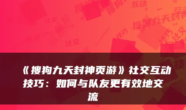 《搜狗九天封神页游》社交互动技巧：如何与队友更有效地交流