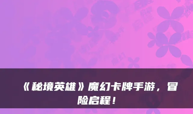 《秘境英雄》魔幻卡牌手游,冒险启程!