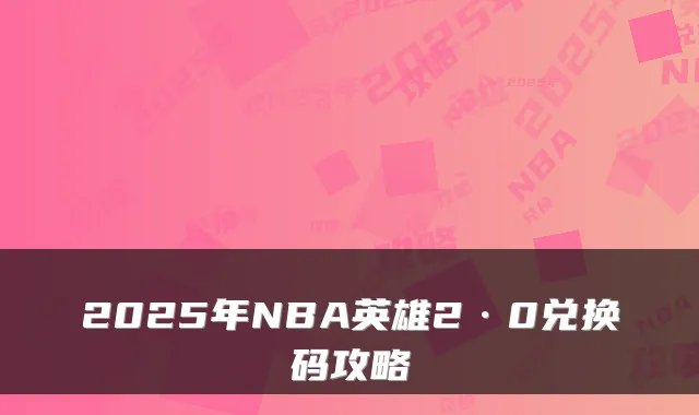 2025年NBA英雄2·0兑换码攻略