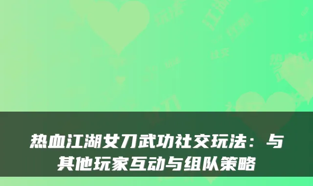 热血江湖女刀武功社交玩法：与其他玩家互动与组队策略