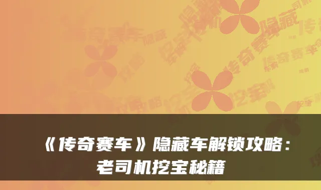 《传奇赛车》隐藏车解锁攻略：老司机挖宝秘籍
