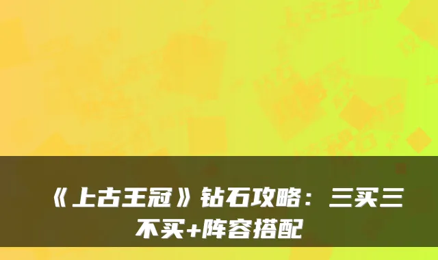 《上古王冠》钻石攻略：三买三不买+阵容搭配