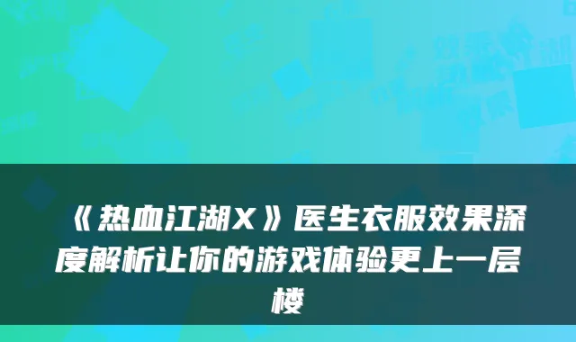 《热血江湖X》医生衣服效果深度解析让你的游戏体验更上一层楼