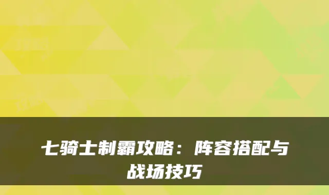 七骑士制霸攻略：阵容搭配与战场技巧