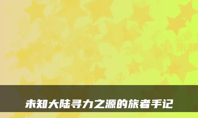 未知大陆寻力之源的旅者手记