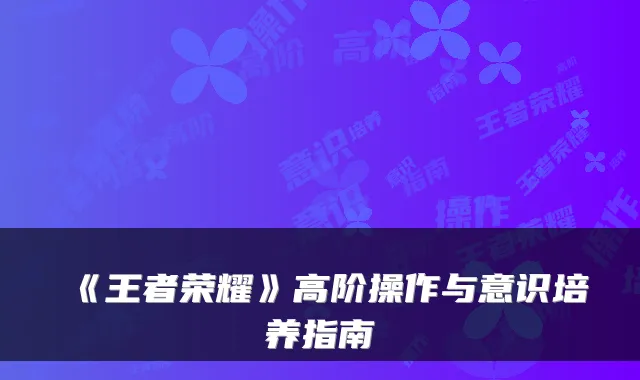 《王者荣耀》高阶操作与意识培养指南