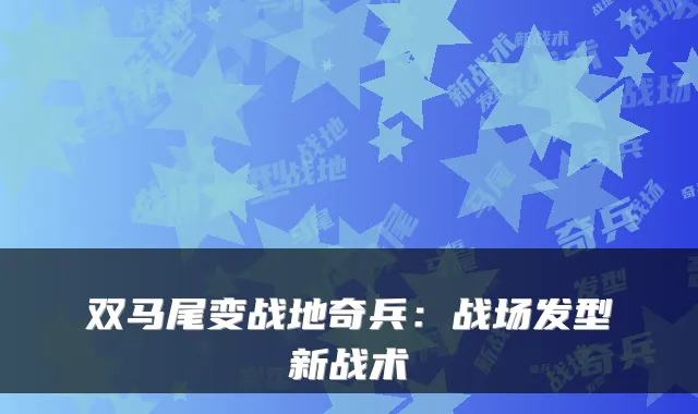 双马尾变战地奇兵：战场发型新战术