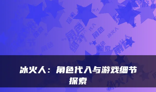 冰火人：角色代入与游戏细节探索