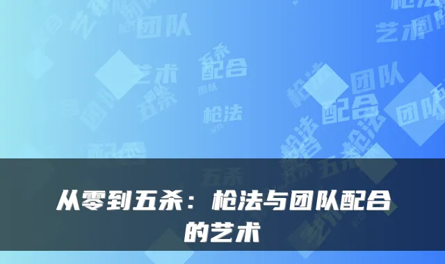 从零到五杀：枪法与团队配合的艺术