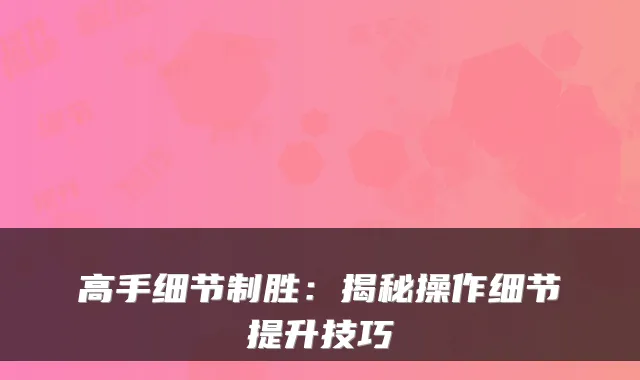 高手细节制胜：揭秘操作细节提升技巧