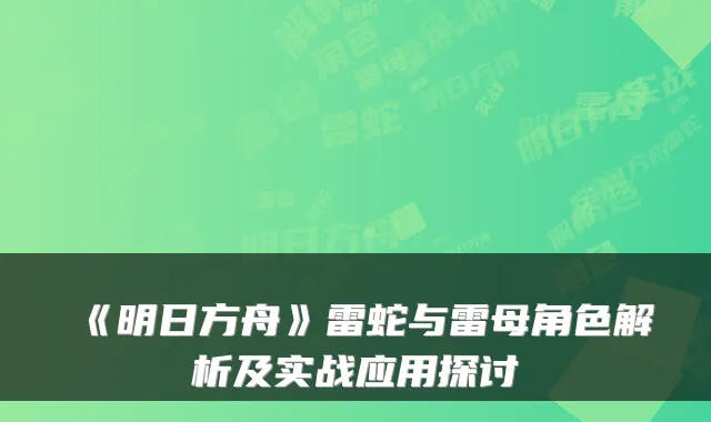 《明日方舟》雷蛇与雷母角色解析及实战应用探讨