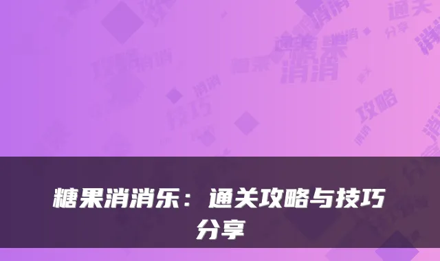 糖果消消乐：通关攻略与技巧分享