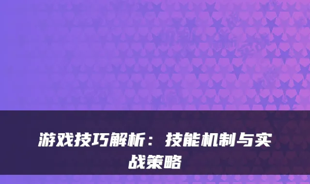 游戏技巧解析：技能机制与实战策略
