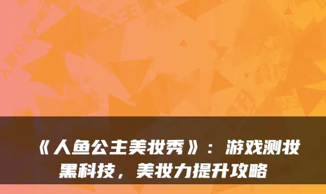 《人鱼公主美妆秀》：游戏测妆黑科技，美妆力提升攻略