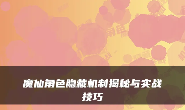 魔仙角色隐藏机制揭秘与实战技巧