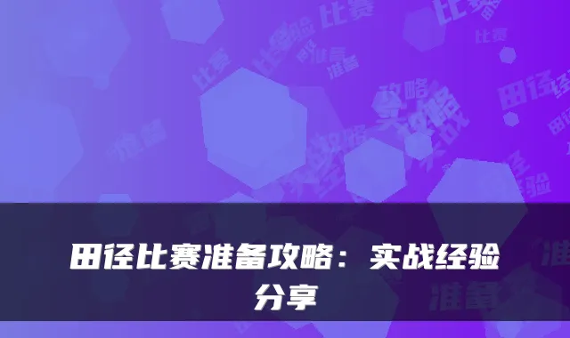 田径比赛准备攻略：实战经验分享