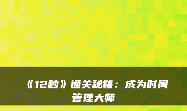 《12秒》通关秘籍：成为时间管理大师