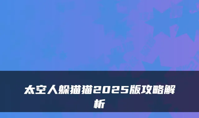 太空人躲猫猫2025版攻略解析