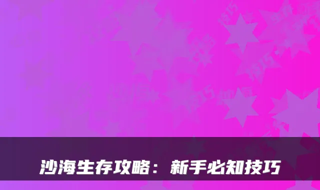 沙海生存攻略：新手必知技巧