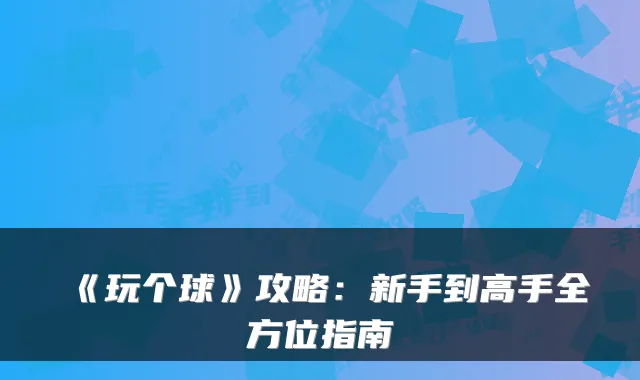 《玩个球》攻略：新手到高手全方位指南