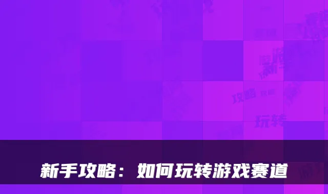 新手攻略：如何玩转游戏赛道