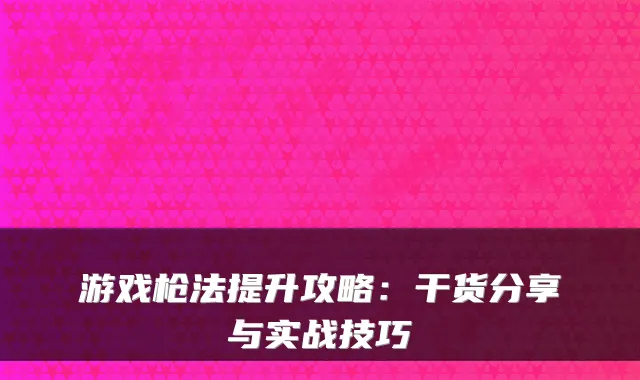 游戏枪法提升攻略：干货分享与实战技巧