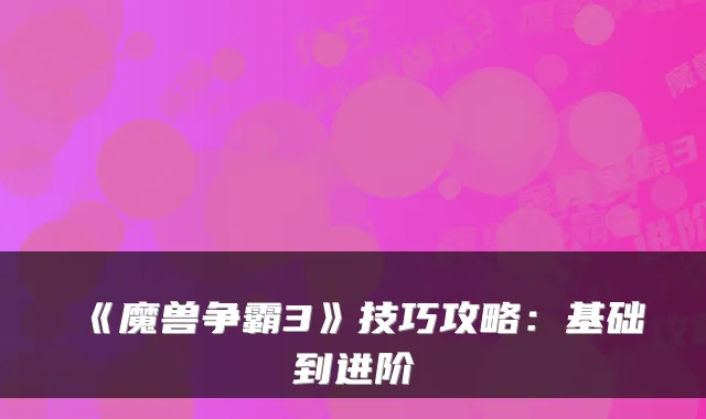 《魔兽争霸3》技巧攻略：基础到进阶