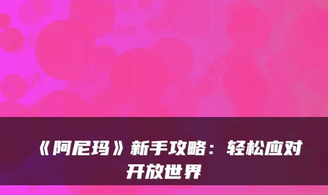 《阿尼玛》新手攻略：轻松应对开放世界