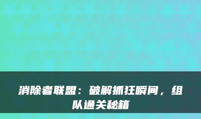 消除者联盟：破解抓狂瞬间，组队通关秘籍