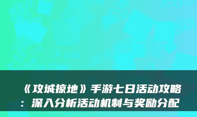 《攻城掠地》手游七日活动攻略：深入分析活动机制与奖励分配