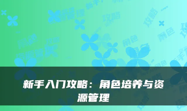 新手入门攻略：角色培养与资源管理