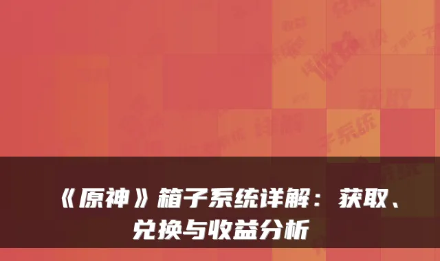 《原神》箱子系统详解：获取、兑换与收益分析