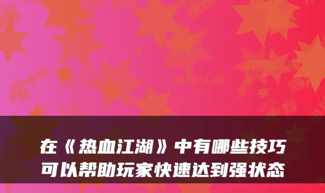 在《热血江湖》中有哪些技巧可以帮助玩家快速达到强状态