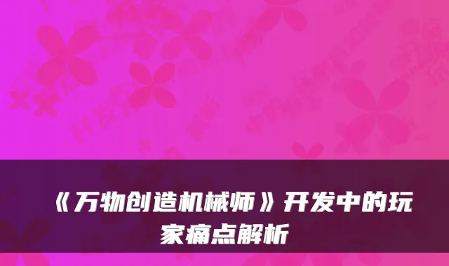 《万物创造机械师》开发中的玩家痛点解析