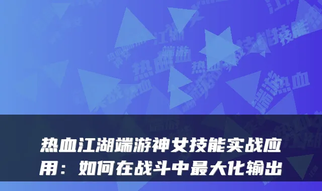 热血江湖端游神女技能实战应用：如何在战斗中大化输出