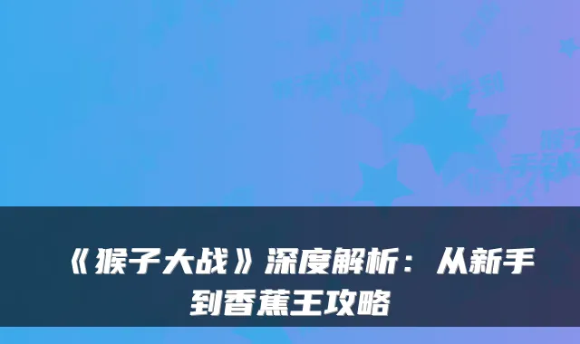 《猴子大战》深度解析：从新手到香蕉王攻略