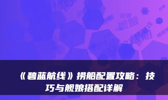 《碧蓝航线》捞船配置攻略：技巧与舰娘搭配详解