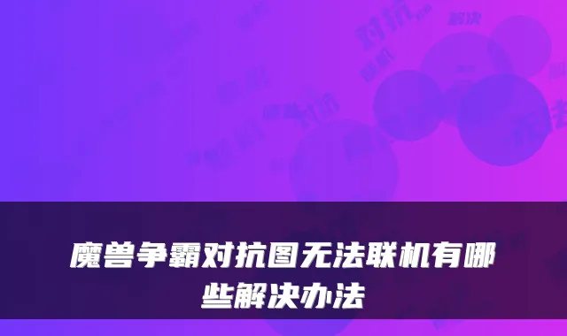魔兽争霸对抗图无法联机有哪些解决办法