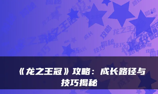 《龙之王冠》攻略：成长路径与技巧揭秘