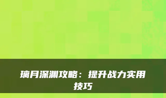 璃月深渊攻略：提升战力实用技巧