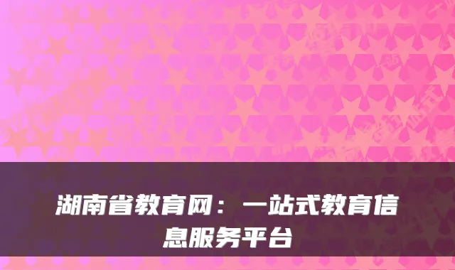 湖南省教育网：一站式教育信息服务平台