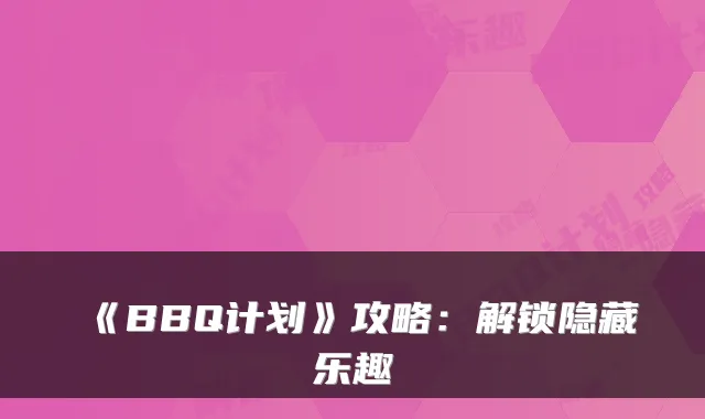 《BBQ计划》攻略：解锁隐藏乐趣