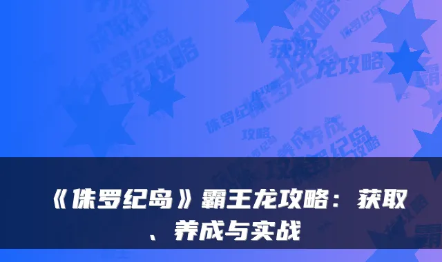 《侏罗纪岛》霸王龙攻略：获取、养成与实战