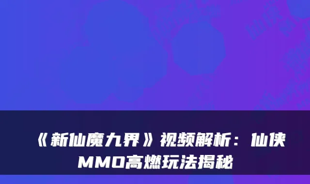 《新仙魔九界》视频解析：仙侠MMO高燃玩法揭秘