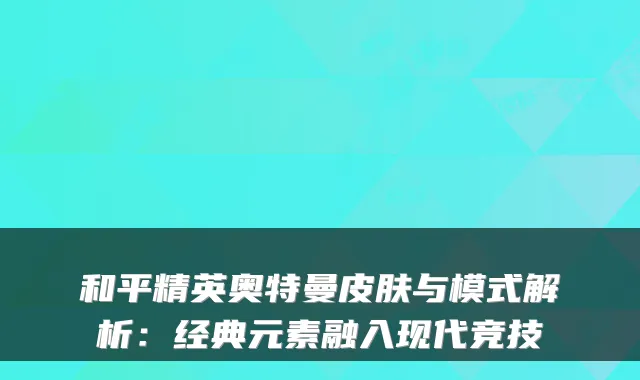 和平精英奥特曼皮肤与模式解析：经典元素融入现代竞技