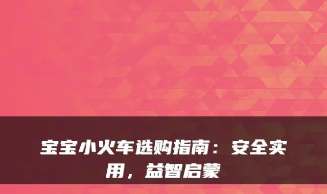 宝宝小火车选购指南：安全实用，益智启蒙